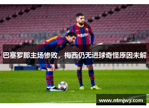 巴塞罗那主场惨败，梅西仍无进球奇怪原因未解